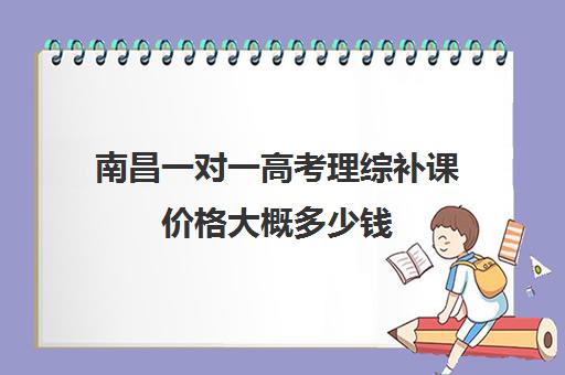 南昌一对一高考理综补课价格大概多少钱(高中补课一对一收费标准)