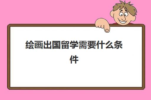 绘画出国留学需要什么条件(大学学绘画专业一年要多少钱)