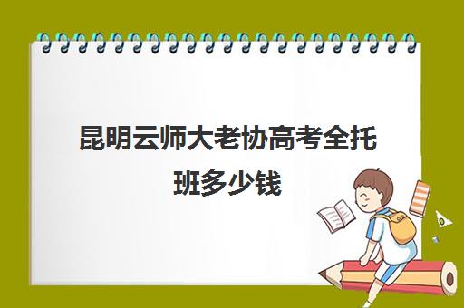 昆明云师大老协高考全托班多少钱(昆明艺考集训学校有哪些)