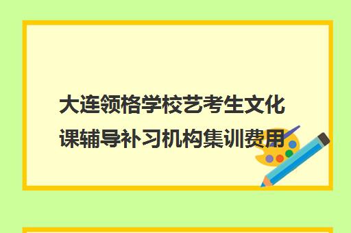 大连领格学校艺考生文化课辅导补习机构集训费用多少钱