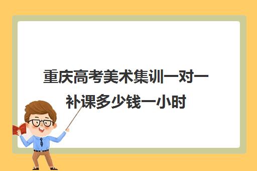 重庆高考美术集训一对一补课多少钱一小时(高考美术画室集训班费用)