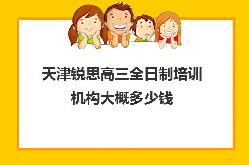 天津锐思高三全日制培训机构大概多少钱(天津高三封闭式培训机构)