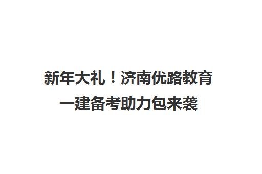 新年大礼！济南优路教育一建备考助力包来袭