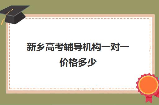 新乡高考辅导机构一对一价格多少(高考一对一教育咨询1小时多少钱)