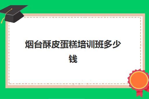 烟台酥皮蛋糕培训班多少钱(培训蛋糕学校学费多少钱一个月)