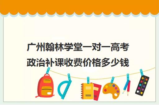 广州翰林学堂一对一高考政治补课收费价格多少钱(泸州名师堂和翰林哪个好)