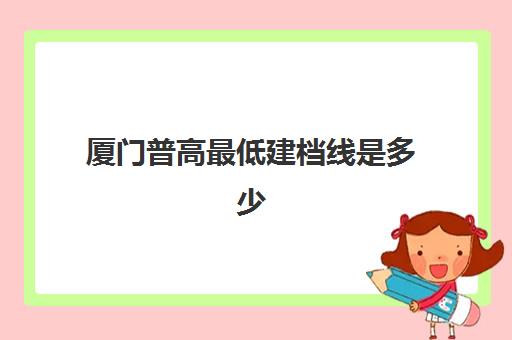 厦门普高最低建档线是多少(普高分数线最低是多少)