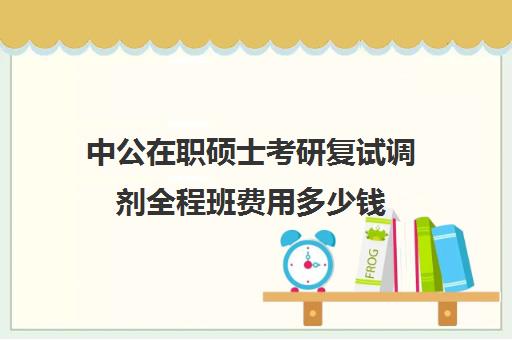 中公在职硕士考研复试调剂全程班费用多少钱（中公考研报班价格一览表）