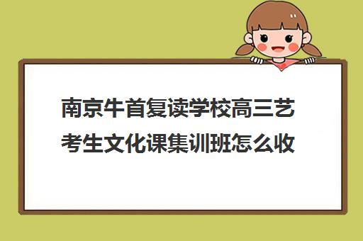 南京牛首复读学校高三艺考生文化课集训班怎么收费(南京美术高考培训哪家最好)