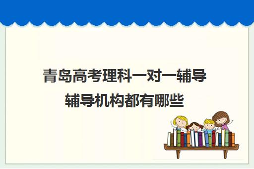 青岛高考理科一对一辅导辅导机构都有哪些(高考线上辅导机构有哪些比较好)