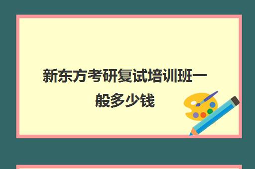 新东方考研复试培训班一般多少钱(考研新东方还是文都好)