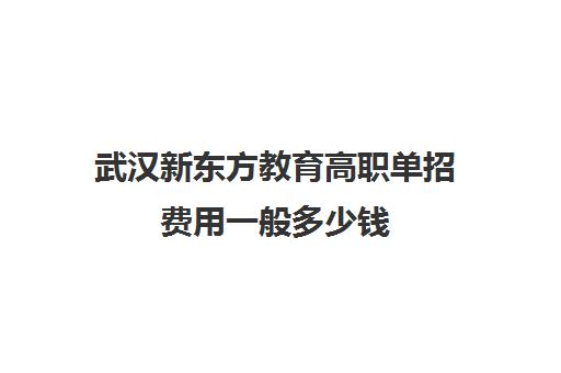 武汉新东方教育高职单招费用一般多少钱(单招机构学费大概是多少)