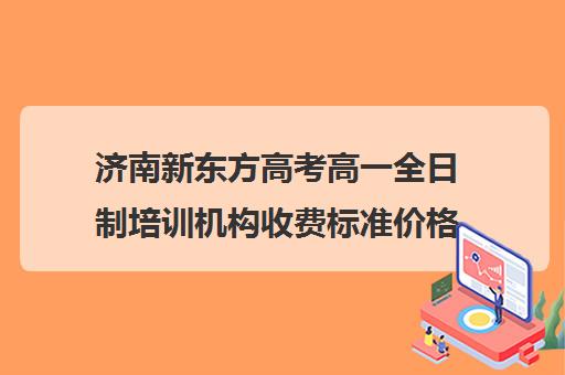 济南新东方高考高一全日制培训机构收费标准价格一览(新东方全日制高考班收费)