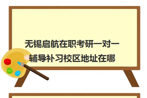 无锡启航在职考研一对一辅导补习校区地址在哪