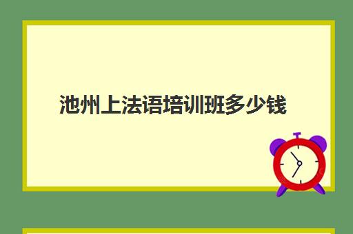 池州上法语培训班多少钱(小语种培训班一般多少钱)