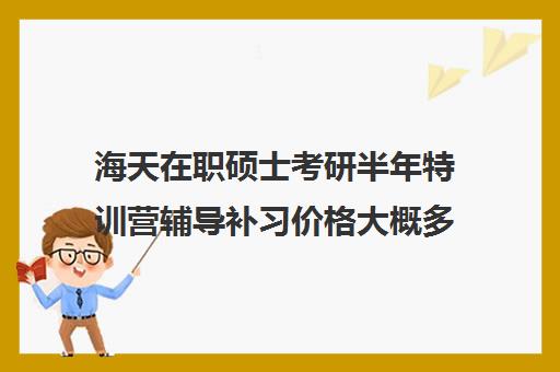 海天在职硕士考研半年特训营辅导补习价格大概多少钱