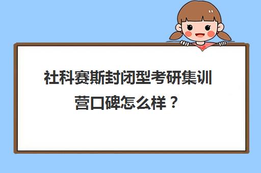 社科赛斯封闭型考研集训营口碑怎么样？（北京社科赛斯可靠吗）