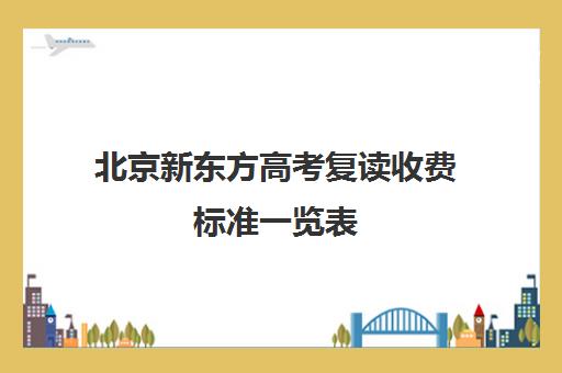 北京新东方高考复读收费标准一览表（福州新东方校区一览表）