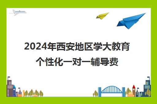 2024年西安地区学大教育个性化一对一辅导费用一览表