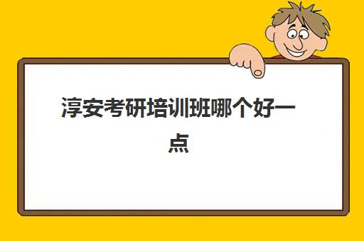 淳安考研培训班哪个好一点(温州考研机构有哪些)