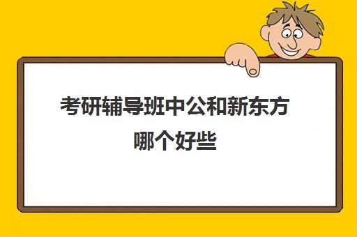 考研辅导班中公和新东方哪个好些