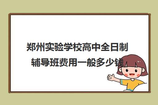 郑州实验学校高中全日制辅导班费用一般多少钱(郑州比较好的高三培训学校)