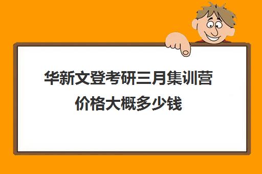 华新文登考研三月集训营价格大概多少钱（华新文登考研和学府考研哪个好）