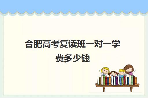 合肥高考复读班一对一学费多少钱(合肥复读学校有哪些)