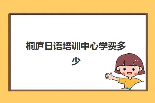 桐庐日语培训中心学费多少(日语培训高考班学费多少钱一年)