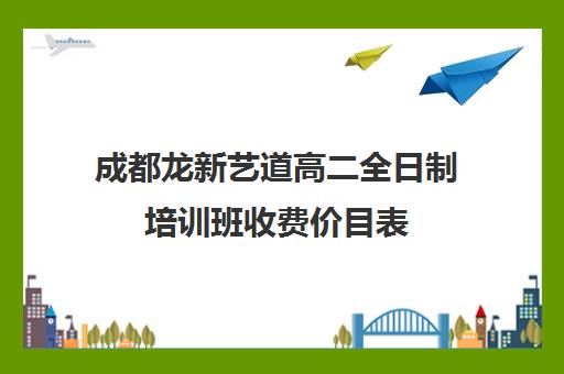 成都龙新艺道高二全日制培训班收费价目表(成都艺考集训机构)