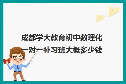 成都学大教育初中数理化一对一补习班大概多少钱