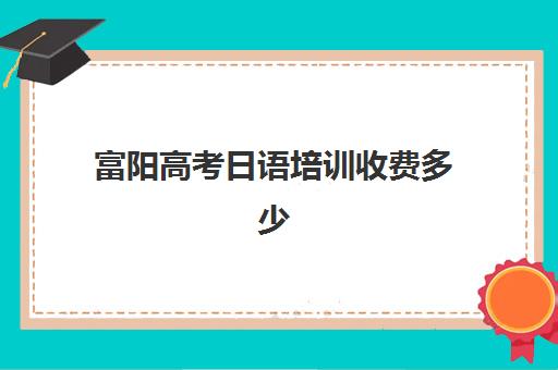 富阳高考日语培训收费多少(日语班学费一般多少钱)