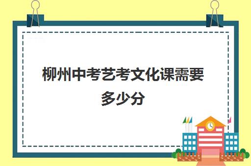 柳州中考艺考文化课需要多少分(艺术高中要多少分才能考进)