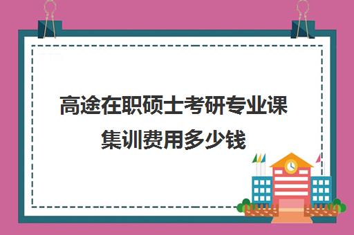 高途在职硕士考研专业课集训费用多少钱（花钱就能上在职研究生）