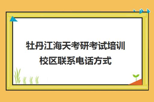 牡丹江海天考研考试培训校区联系电话方式（沈阳海天考研电话）