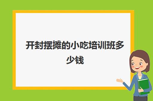 开封摆摊小吃培训班多少钱(开封夜市摆摊收费一晚多少钱)