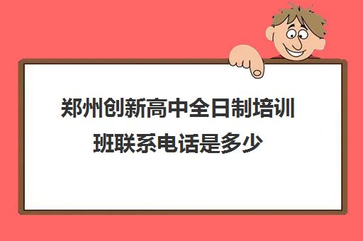 郑州创新高中全日制培训班联系电话是多少(郑州新奇中学高中部招生电话)