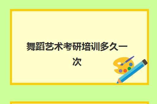 舞蹈艺术考研培训多久一次(舞蹈学有必要考研吗)