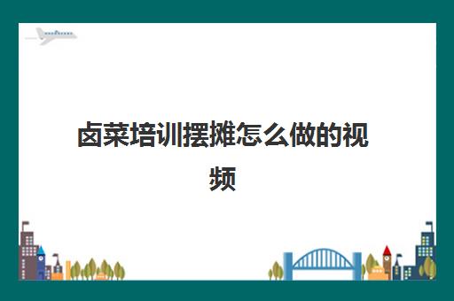 卤菜培训摆摊怎么做的视频(摆摊卖卤肉的技巧)