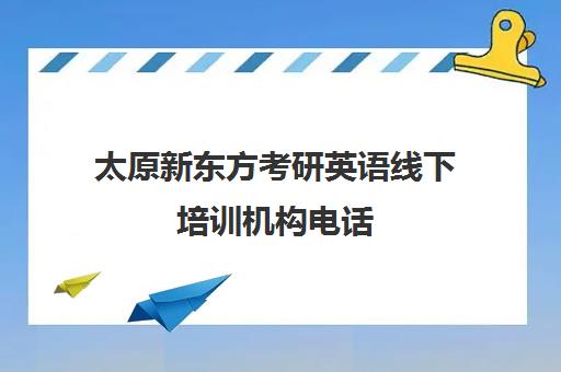 太原新东方考研英语线下培训机构电话(新东方考研机构官网)