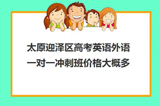 太原迎泽区高考英语外语一对一冲刺班价格大概多少钱(高考英语一对一辅导班)