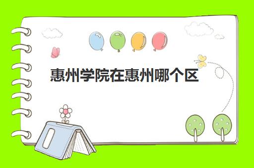 惠州学院在惠州哪个区(惠州学院是一本还是二本)