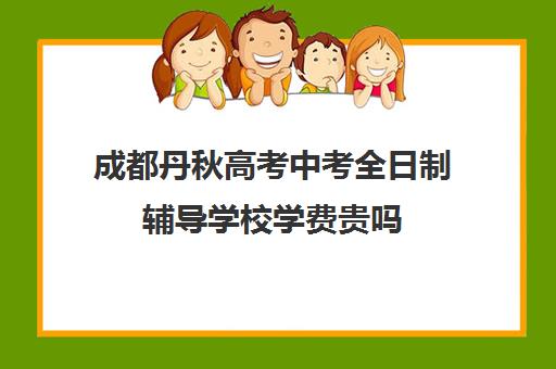 成都丹秋高考中考全日制辅导学校学费贵吗(成都初三复读学校有哪些)