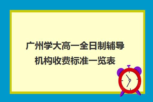 广州学大高一全日制辅导机构收费标准一览表(广州高中学费一览表)