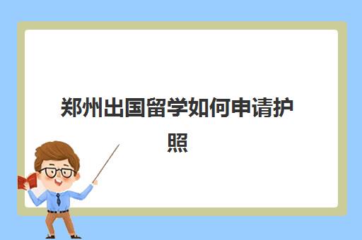 郑州出国留学如何申请护照(郑州护照办理需要什么材料)