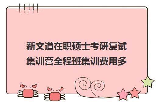 新文道在职硕士考研复试集训营全程班集训费用多少钱（郑州新文道考研）