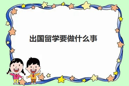 出国留学要做什么事(出国留学需要材料)