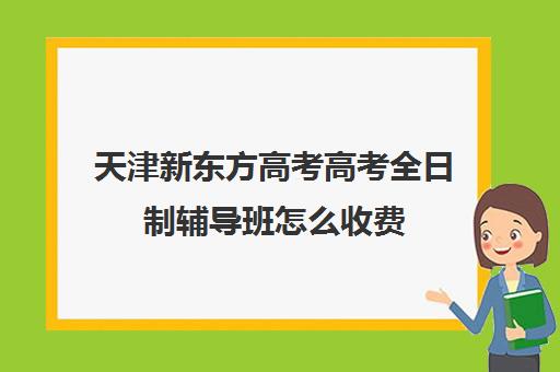 天津新东方高考高考全日制辅导班怎么收费(天津高考培训机构排名前十)