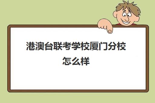 港澳台联考学校厦门分校怎么样(港澳台联考可以报考香港的大学吗)