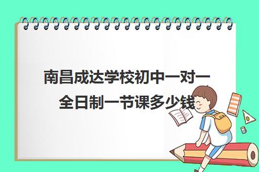 南昌成达学校初中一对一全日制一节课多少钱（南昌家教多少钱一小时）